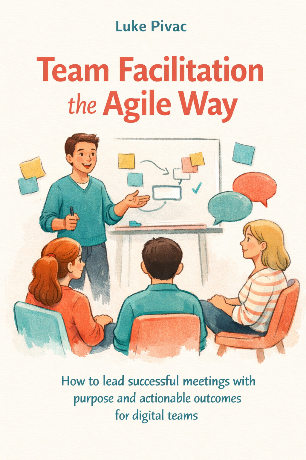 Book cover image for Team Facilitation the Agile Way: Run successful meetings with purpose and actionable outcomes by Luke Pivac