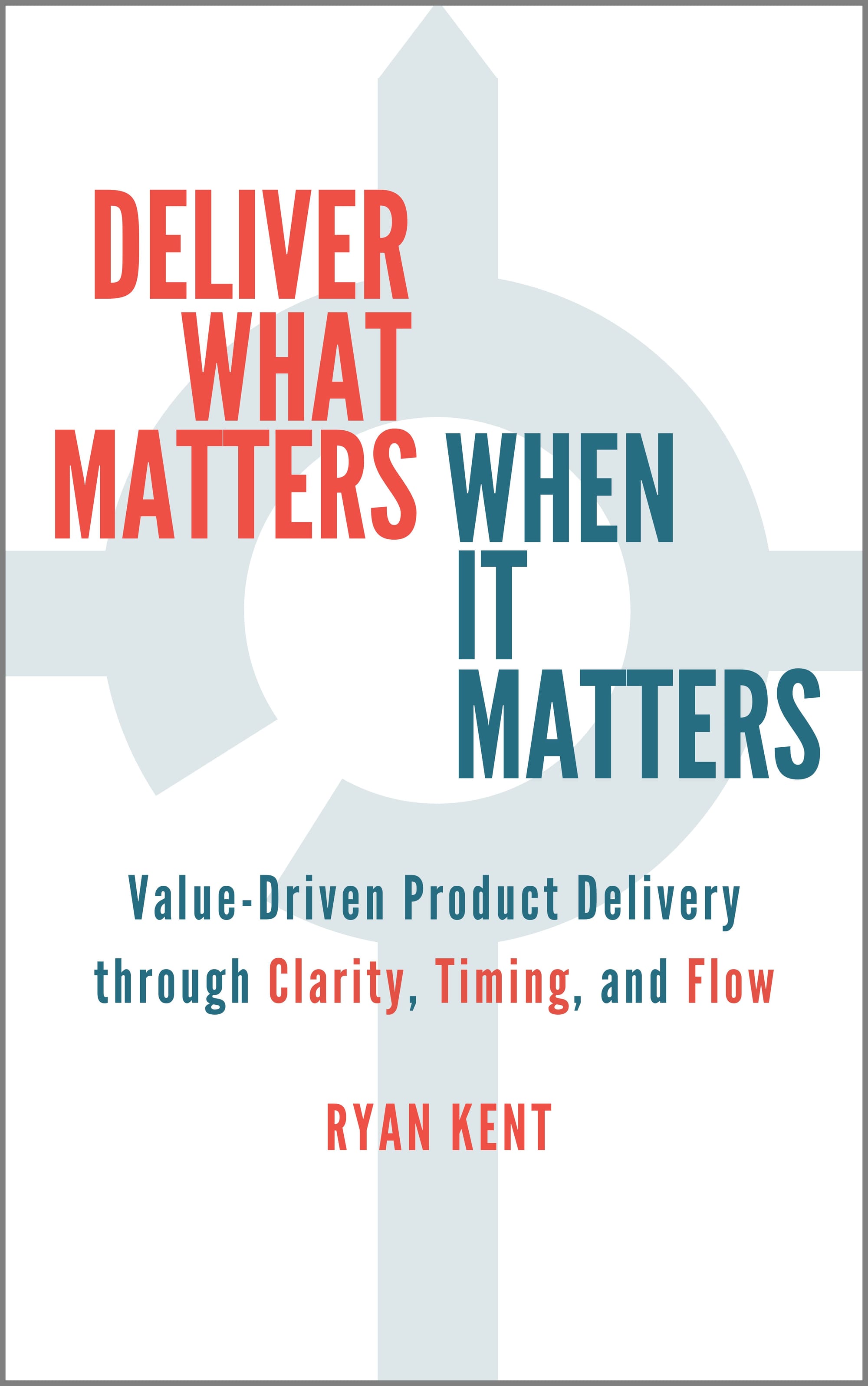 Book cover image for Deliver What Matters When It Matters: Value-Driven Product Delivery through Clarity, Timing, and Flow by Ryan Kent