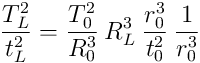\frac{T_L^2}{t_L^2}=\frac{T_0^2}{R_0^3}\: R_L^3\: \frac{r_0^3}{t_0^2}\: \frac{1}{r_0^3}