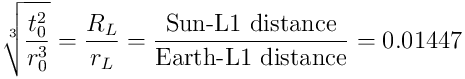 \sqrt[3]{\frac{t_0^2}{r_0^3}}=\frac{R_L}{r_L} = \frac{\textup{Sun-L1 distance}}{\textup{Earth-L1 distance}} = 0.01447