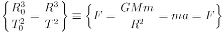 \left \{ \frac{R_{0}^{3}}{T_{0}^{2}} = \frac{R^3}{T^2} \right \}\equiv \left \{F =\frac{GMm}{R^2}=ma=F \right \}