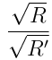 \frac{\sqrt{R}}{\sqrt{R^{\prime}}}