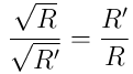 \frac{\sqrt{R}}{\sqrt{R^{\prime}}} = \frac{R^{\prime}}{R}