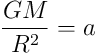 \frac{GM}{R^2} = a