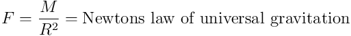 F=\frac{M}{R^2}=\mbox{Newtons law of universal gravitation}