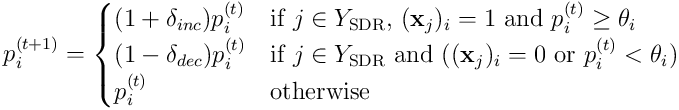 p_ i^ {(t+1)} =
\begin{cases}
(1+\delta_ {inc})p_ i^ {(t)} & \text{if } j \in Y_ {\textrm{SDR}}\text{, }(\mathbf x_ j)_ i=1\text{ and } p_ i^ {(t)} \ge \theta_ i \\
(1-\delta_ {dec})p_ i^ {(t)} & \text{if } j \in Y_ {\textrm{SDR}} \text{ and (}(\mathbf x_ j)_ i=0 \text{ or }p_ i^ {(t)} < \theta_ i \text{)} \\
p_ i^ {(t)} & \text{otherwise} \\
\end{cases}